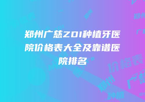 郑州广慈ZDI种植牙医院价格表大全及靠谱医院排名