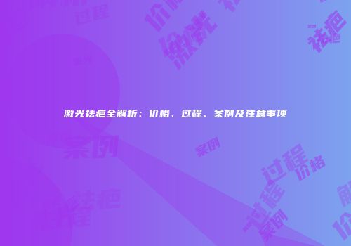 激光祛疤全解析：价格、过程、案例及注意事项