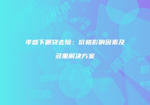 孝感下眼袋去除：价格影响因素及多重解决方案
