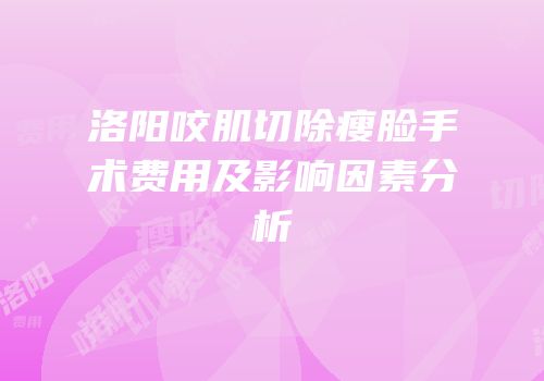 洛阳咬肌切除瘦脸手术费用及影响因素分析