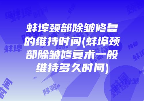 蚌埠颈部除皱修复的维持时间(蚌埠颈部除皱修复术一般维持多久时间)