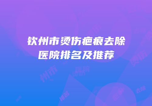 钦州市烫伤疤痕去除医院排名及推荐