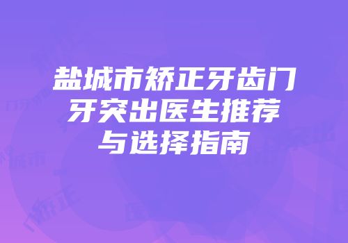 盐城市矫正牙齿门牙突出医生推荐与选择指南