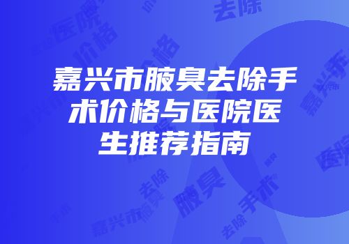 嘉兴市腋臭去除手术价格与医院医生推荐指南