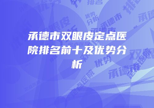 承德市双眼皮定点医院排名前十及优势分析