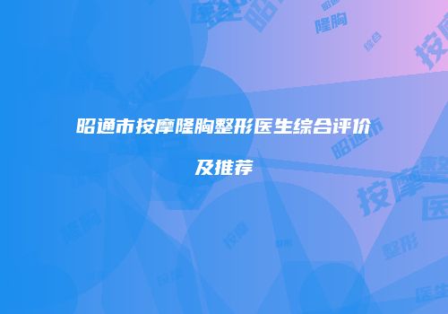 昭通市按摩隆胸整形医生综合评价及推荐