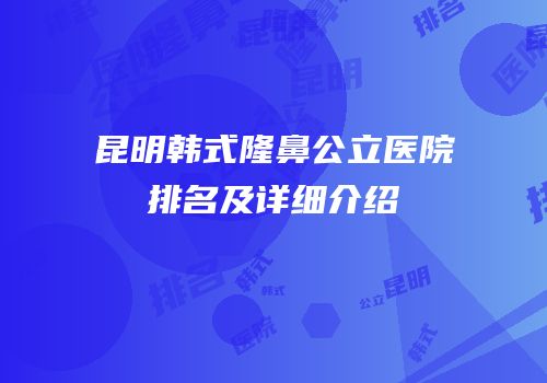 昆明韩式隆鼻公立医院排名及详细介绍