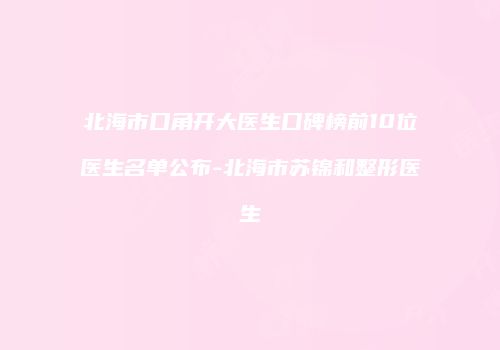 北海市口角开大医生口碑榜前10位医生名单公布-北海市苏锦和整形医生
