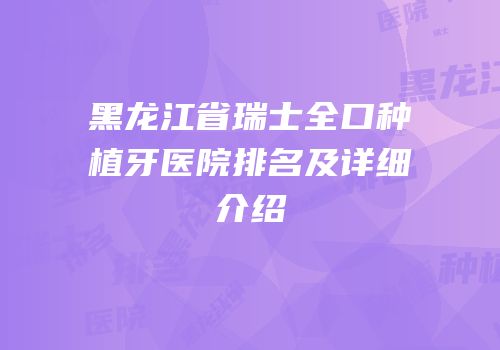 黑龙江省瑞士全口种植牙医院排名及详细介绍