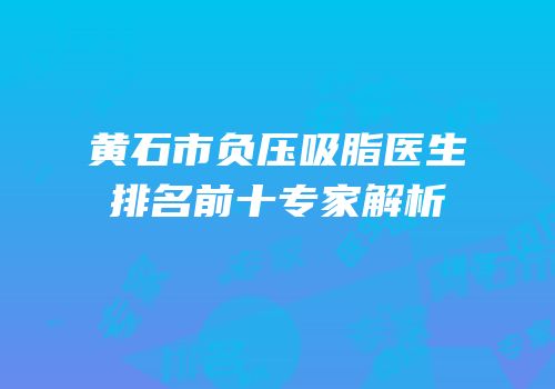 黄石市负压吸脂医生排名前十专家解析