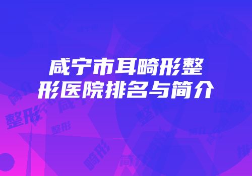 咸宁市耳畸形整形医院排名与简介