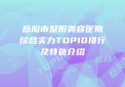 岳阳市整形美容医院综合实力TOP10排行及特色介绍