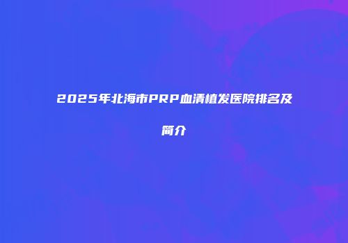 2025年北海市PRP血清植发医院排名及简介
