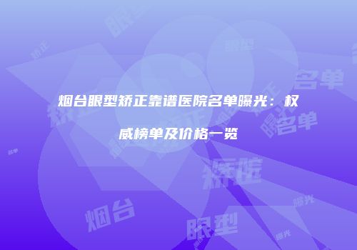 烟台眼型矫正靠谱医院名单曝光：权威榜单及价格一览