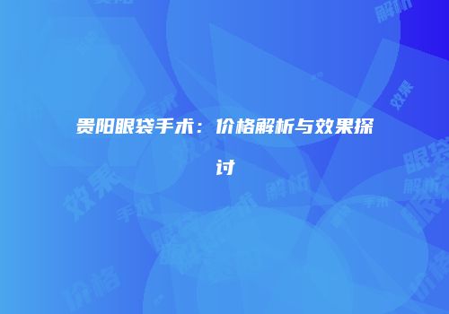 贵阳眼袋手术：价格解析与效果探讨