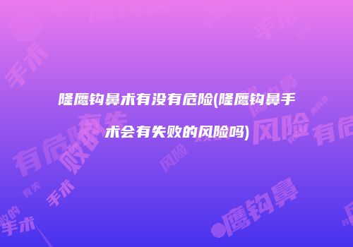隆鹰钩鼻术有没有危险(隆鹰钩鼻手术会有失败的风险吗)