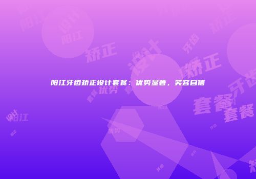 阳江牙齿矫正设计套餐：优势显著，笑容自信
