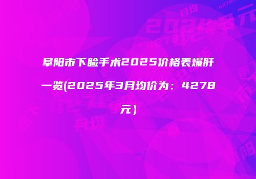 阜阳市下睑手术2025价格表爆肝一览(2025年3月均价为：4278元）