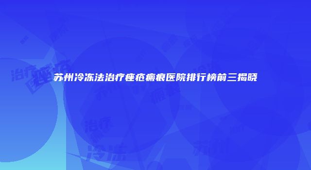 苏州冷冻法治疗痤疮瘢痕医院排行榜前三揭晓