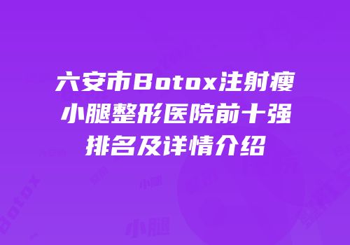六安市Botox注射瘦小腿整形医院前十强排名及详情介绍