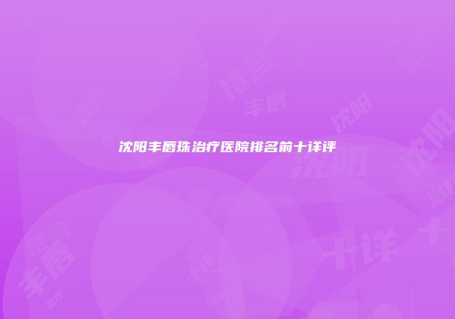 沈阳丰唇珠治疗医院排名前十详评