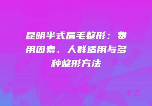昆明半式眉毛整形：费用因素、人群适用与多种整形方法