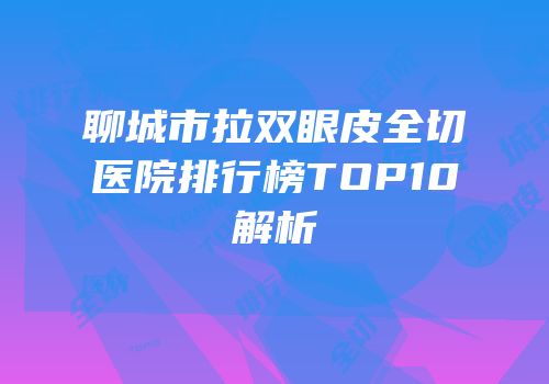 聊城市拉双眼皮全切医院排行榜TOP10解析