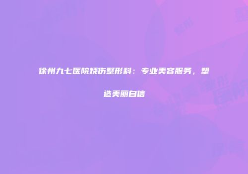 徐州九七医院烧伤整形科：专业美容服务，塑造美丽自信