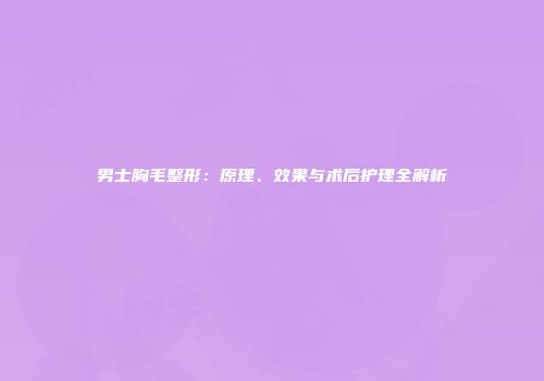 男士胸毛整形：原理、效果与术后护理全解析