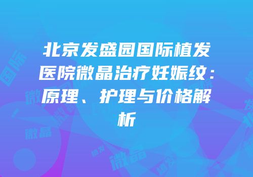 北京发盛园国际植发医院微晶治疗妊娠纹：原理、护理与价格解析