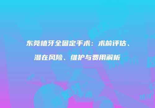 东莞植牙全固定手术：术前评估、潜在风险、维护与费用解析