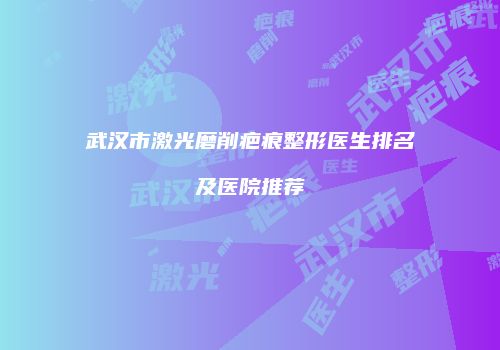 武汉市激光磨削疤痕整形医生排名及医院推荐