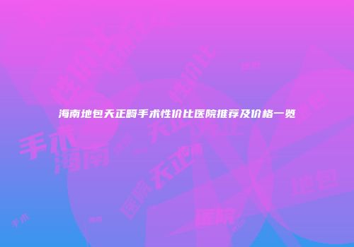 海南地包天正畸手术性价比医院推荐及价格一览