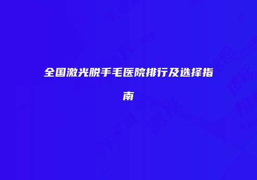 全国激光脱手毛医院排行及选择指南