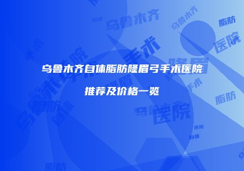 乌鲁木齐自体脂肪隆眉弓手术医院推荐及价格一览