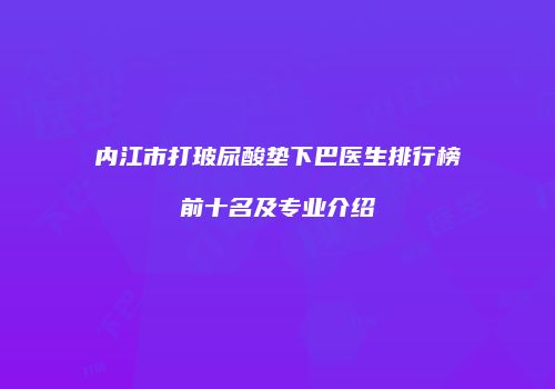 内江市打玻尿酸垫下巴医生排行榜前十名及专业介绍