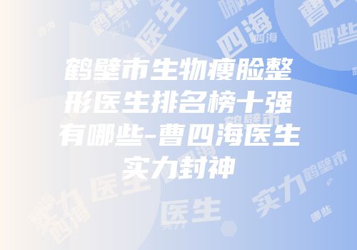 鹤壁市生物瘦脸整形医生排名榜十强有哪些-曹四海医生实力封神