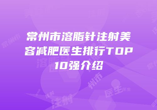 常州市溶脂针注射美容减肥医生排行TOP10强介绍