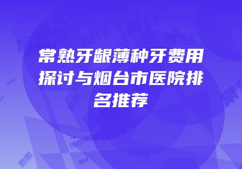 常熟牙龈薄种牙费用探讨与烟台市医院排名推荐