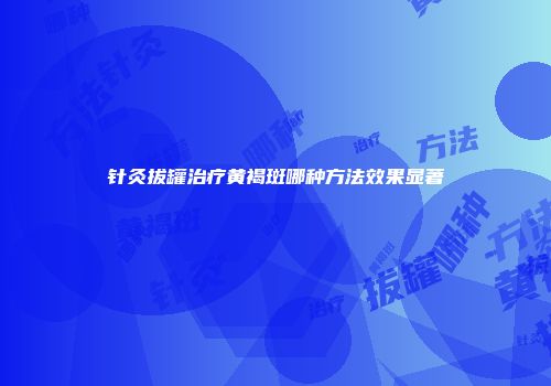 针灸拔罐治疗黄褐斑哪种方法效果显著