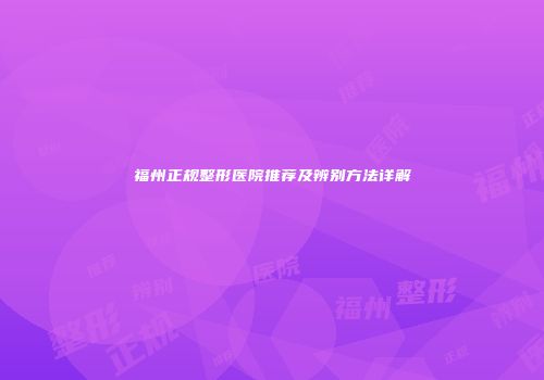 福州正规整形医院推荐及辨别方法详解