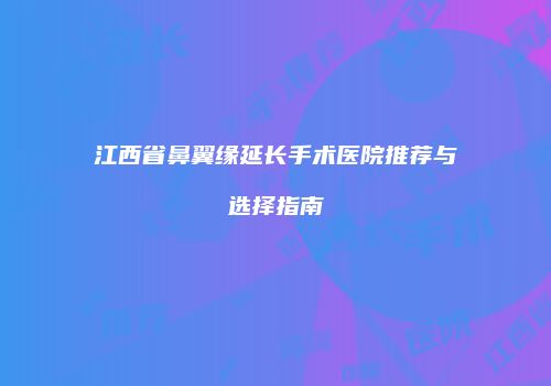 江西省鼻翼缘延长手术医院推荐与选择指南