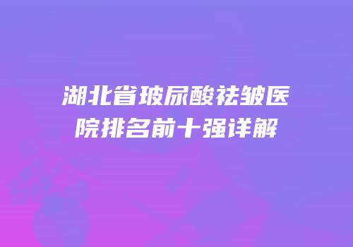 湖北省玻尿酸祛皱医院排名前十强详解