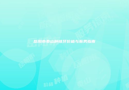 岳阳市泰山种植牙价格与服务指南