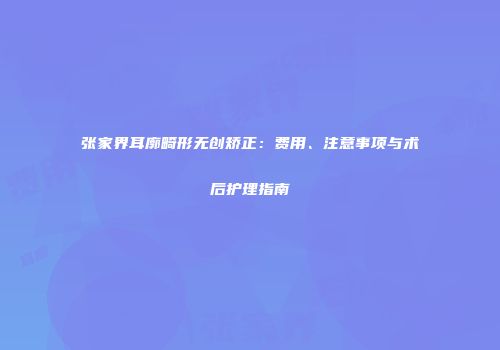张家界耳廓畸形无创矫正：费用、注意事项与术后护理指南