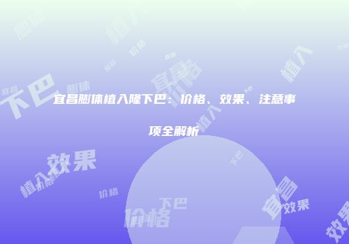 宜昌膨体植入隆下巴：价格、效果、注意事项全解析