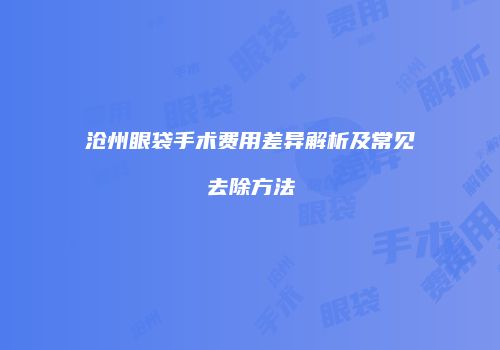沧州眼袋手术费用差异解析及常见去除方法