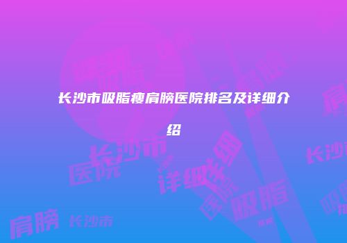 长沙市吸脂瘦肩膀医院排名及详细介绍