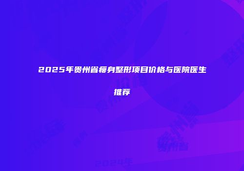 2025年贵州省瘦身整形项目价格与医院医生推荐