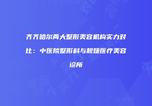 齐齐哈尔两大整形美容机构实力对比：中医院整形科与靓婕医疗美容诊所